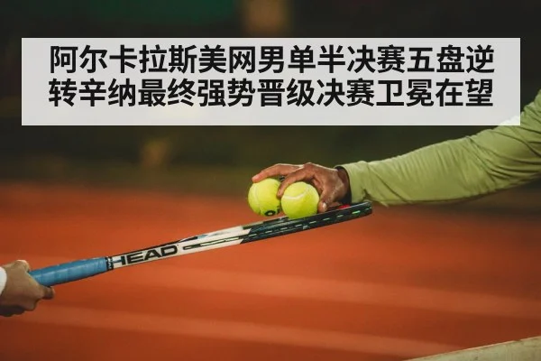 阿尔卡拉斯美网男单半决赛五盘逆转辛纳最终强势晋级决赛卫冕在望