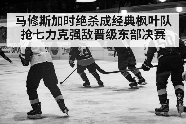 马修斯加时绝杀成经典枫叶队抢七力克强敌晋级东部决赛