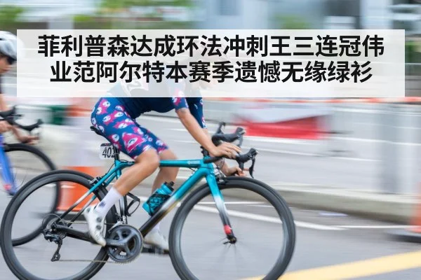 菲利普森达成环法冲刺王三连冠伟业范阿尔特本赛季遗憾无缘绿衫