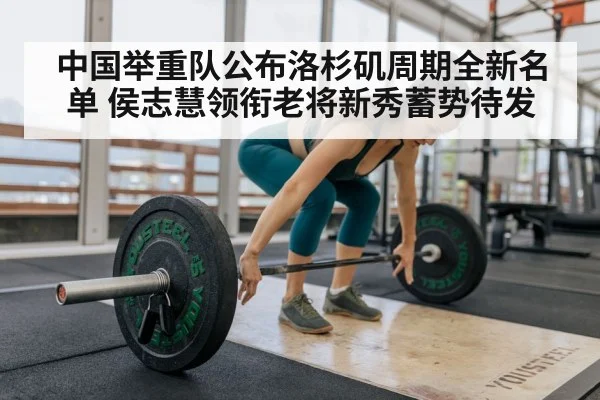 中国举重队公布洛杉矶周期全新名单 侯志慧领衔老将新秀蓄势待发