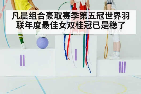 凡晨组合豪取赛季第五冠世界羽联年度最佳女双桂冠已是稳了