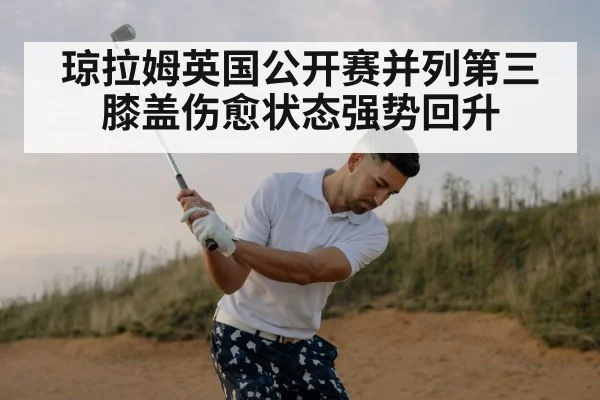 琼拉姆英国公开赛并列第三膝盖伤愈状态强势回升