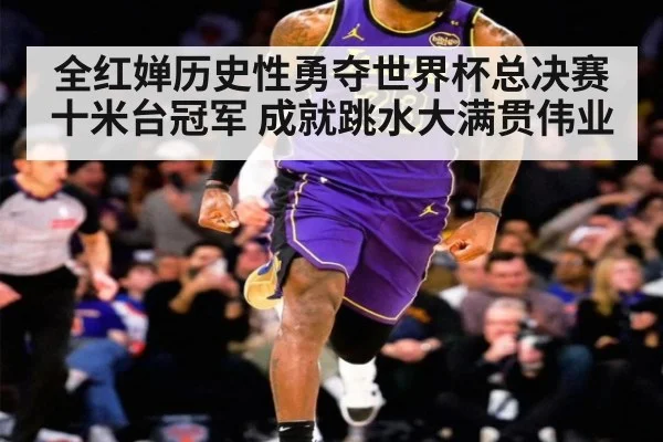 全红婵历史性勇夺世界杯总决赛十米台冠军 成就跳水大满贯伟业