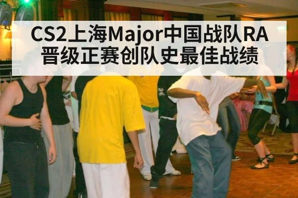 CS2上海Major中国战队RA晋级正赛创队史最佳战绩