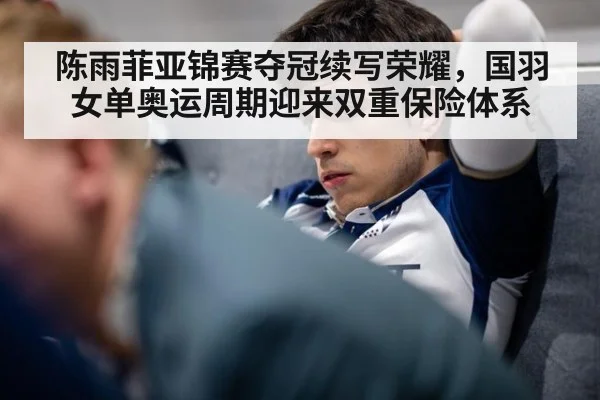陈雨菲亚锦赛夺冠续写荣耀，国羽女单奥运周期迎来双重保险体系