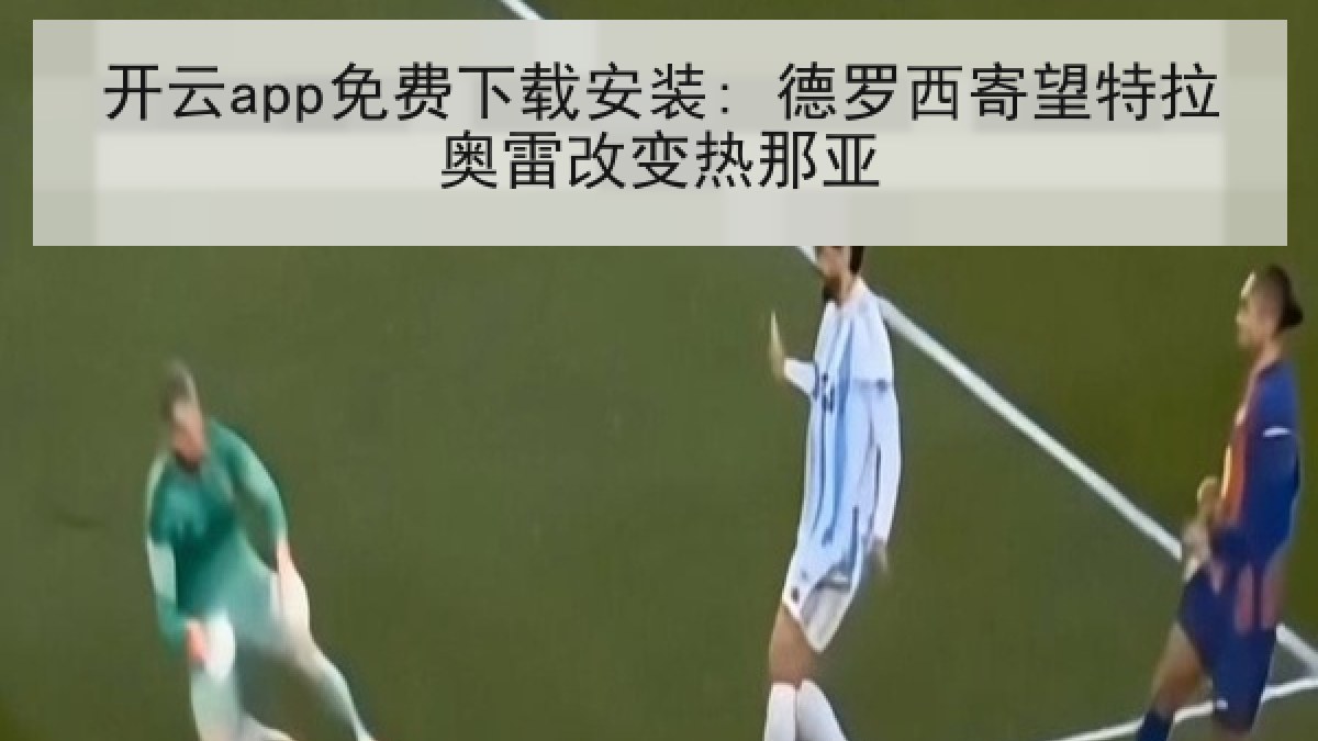 开云app免费下载安装: 德罗西寄望特拉奥雷改变热那亚
